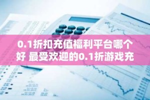 0.1折扣充值福利平台哪个好 最受欢迎的0.1折游戏充值平台