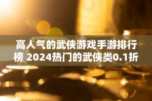 高人气的武侠游戏手游排行榜 2024热门的武侠类0.1折手游大全