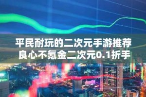 平民耐玩的二次元手游推荐 良心不氪金二次元0.1折手游排行榜