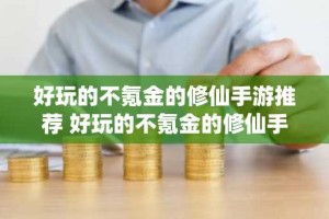 好玩的不氪金的修仙手游推荐 好玩的不氪金的修仙手游大全