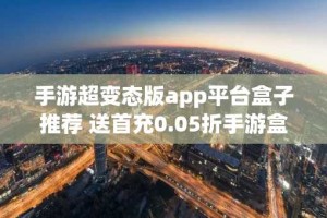 手游超变态版app平台盒子推荐 送首充0.05折手游盒子变态版