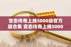变态传奇上线5000级官方版合集 变态传奇上线5000级官方福利版