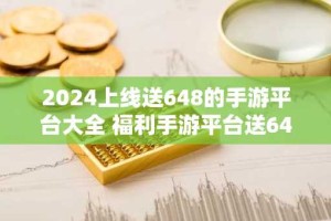 2024上线送648的手游平台大全 福利手游平台送648平台推荐