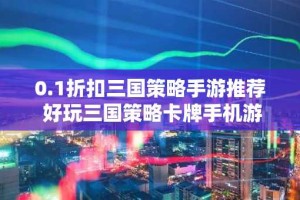 0.1折扣三国策略手游推荐 好玩三国策略卡牌手机游戏