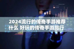 2024流行的传奇手游推荐什么 好玩的传奇手游排行