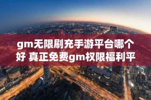 gm无限刷充手游平台哪个好 真正免费gm权限福利平台推荐