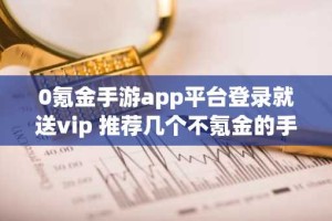 0氪金手游app平台登录就送vip 推荐几个不氪金的手游平台