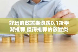 好玩的放置类游戏0.1折手游推荐 值得推荐的放置类0.1折手游大全