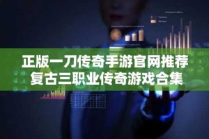 正版一刀传奇手游官网推荐 复古三职业传奇游戏合集