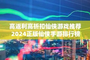 高返利高折扣仙侠游戏推荐 2024正版仙侠手游排行榜