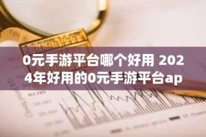 0元手游平台哪个好用 2024年好用的0元手游平台app推荐