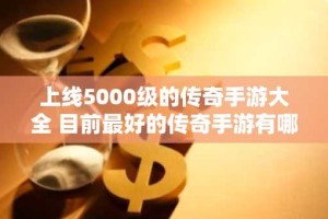 上线5000级的传奇手游大全 目前最好的传奇手游有哪些