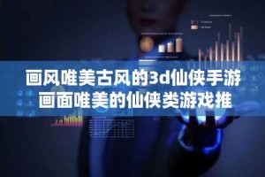 画风唯美古风的3d仙侠手游 画面唯美的仙侠类游戏推荐