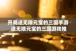 开局送无限元宝的三国手游 送无限元宝的三国游戏推荐