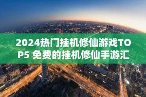 2024热门挂机修仙游戏TOP5 免费的挂机修仙手游汇总