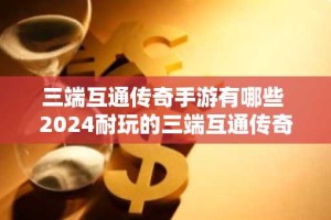 三端互通传奇手游有哪些 2024耐玩的三端互通传奇手游合集