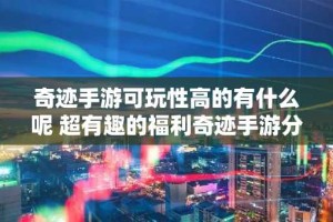 奇迹手游可玩性高的有什么呢 超有趣的福利奇迹手游分享