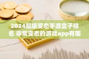 2024超级变态手游盒子排名 非常变态的游戏app有哪些