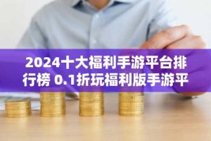2024十大福利手游平台排行榜 0.1折玩福利版手游平台推荐