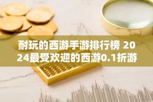 耐玩的西游手游排行榜 2024最受欢迎的西游0.1折游戏推荐
