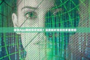 抹茶App网络异常频发？深度解析背后的多重原因