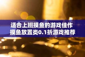 适合上班摸鱼的游戏佳作 摸鱼放置类0.1折游戏推荐