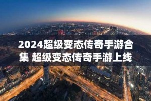 2024超级变态传奇手游合集 超级变态传奇手游上线满级版本推荐