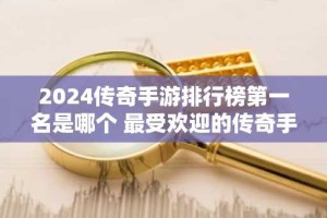 2024传奇手游排行榜第一名是哪个 最受欢迎的传奇手游推荐