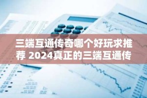 三端互通传奇哪个好玩求推荐 2024真正的三端互通传奇手游