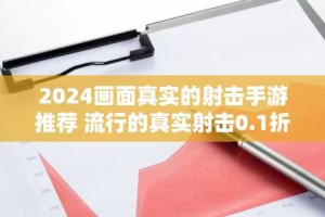 2024画面真实的射击手游推荐 流行的真实射击0.1折手游排行
