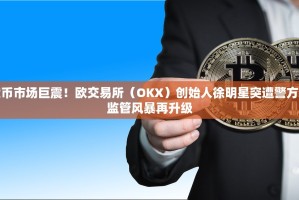 全球加密货币市场巨震！欧交易所（OKX）创始人徐明星突遭警方逮捕，行业监管风暴再升级
