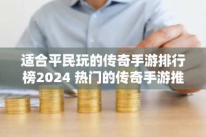 适合平民玩的传奇手游排行榜2024 热门的传奇手游推荐