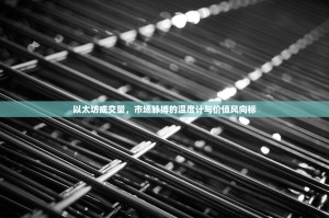 以太坊成交量，市场脉搏的温度计与价值风向标