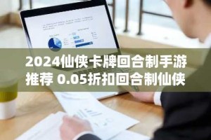2024仙侠卡牌回合制手游推荐 0.05折扣回合制仙侠手游推荐