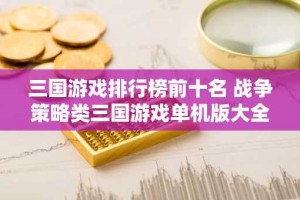 三国游戏排行榜前十名 战争策略类三国游戏单机版大全