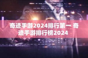 奇迹手游2024排行第一 奇迹手游排行榜2024
