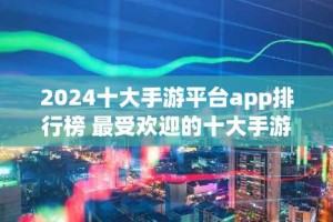 2024十大手游平台app排行榜 最受欢迎的十大手游平台推荐