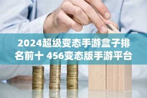 2024超级变态手游盒子排名前十 456变态版手游平台app推荐