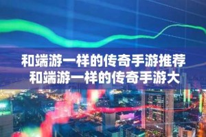 和端游一样的传奇手游推荐 和端游一样的传奇手游大全