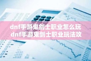 dnf手游鬼剑士职业怎么玩 dnf手游鬼剑士职业玩法攻略
