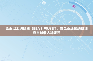 企业以太坊联盟（EEA）与USDT，当企业级区块链拥抱全球最大稳定币