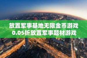 放置军事基地无限金币游戏 0.05折放置军事题材游戏推荐