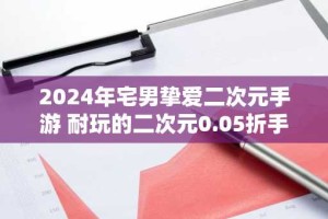 2024年宅男挚爱二次元手游 耐玩的二次元0.05折手游推荐