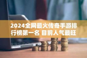 2024全网最火传奇手游排行榜第一名 目前人气最旺的传奇