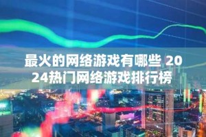 最火的网络游戏有哪些 2024热门网络游戏排行榜