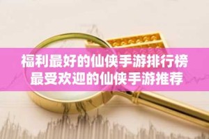 福利最好的仙侠手游排行榜 最受欢迎的仙侠手游推荐
