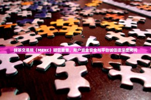 抹茶交易所（MEXC）疑云重重，用户资金安全与平台诚信遭深度拷问