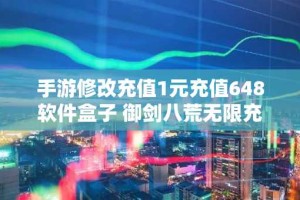 手游修改充值1元充值648软件盒子 御剑八荒无限充值版手游推荐