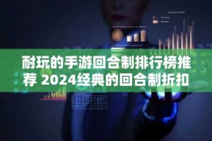 耐玩的手游回合制排行榜推荐 2024经典的回合制折扣游戏汇总