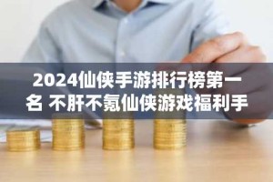 2024仙侠手游排行榜第一名 不肝不氪仙侠游戏福利手游